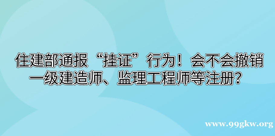 住建部通報(bào)“掛證”行為！會(huì)不會(huì)撤銷一級(jí)建造師、監(jiān)理工程師等注冊(cè)？