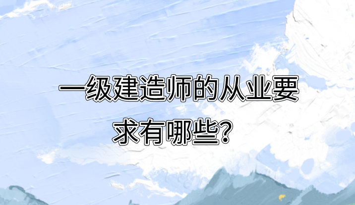 一級建造師的從業(yè)要求有哪些？