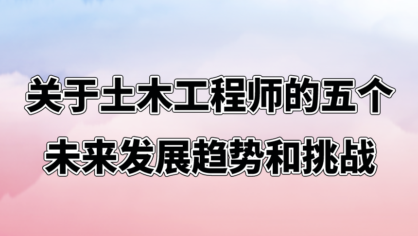 關(guān)于土木工程師的五個(gè)未來(lái)發(fā)展趨勢(shì)和挑戰(zhàn)