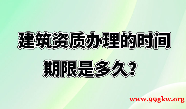 專業(yè)解析建筑資質辦理的時間期限是多久？