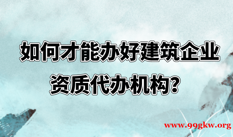 如何才能辦好建筑企業(yè)資質(zhì)代辦機構(gòu)？