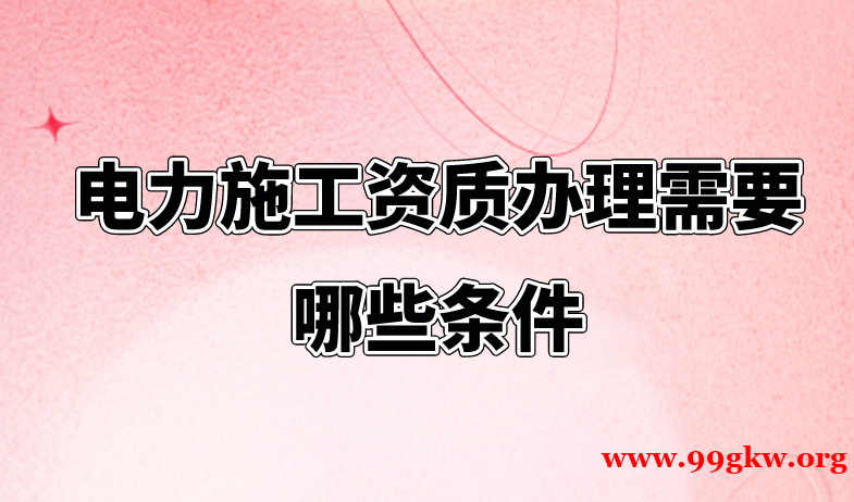 電力施工資質(zhì)辦理需要哪些條件