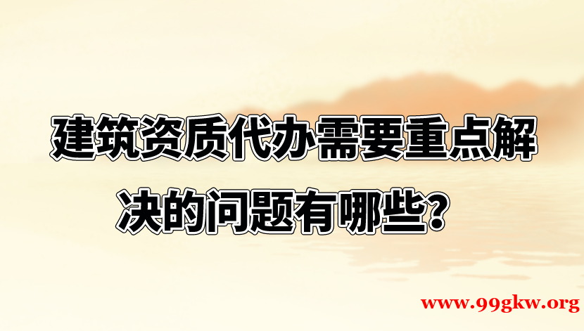 建筑資質(zhì)代辦需要重點解決的問題有哪些？