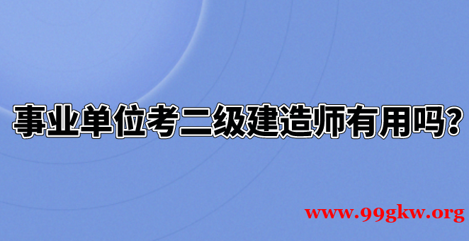 事業(yè)單位考二級建造師有用嗎？