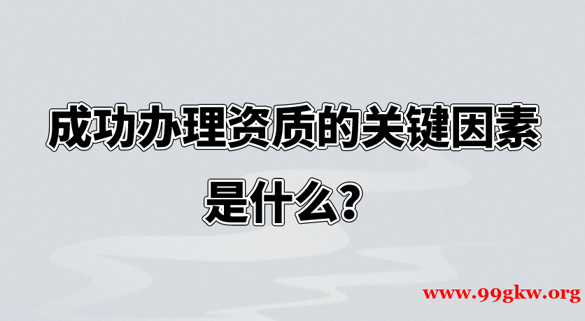 成功辦理資質(zhì)的關(guān)鍵因素是什么？