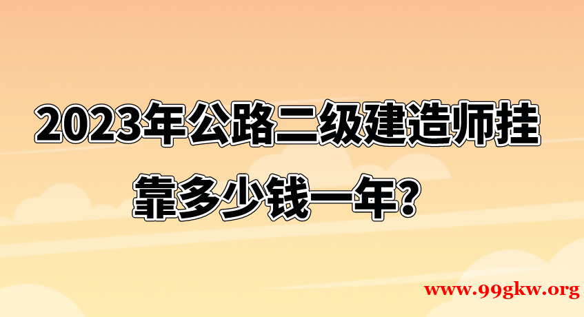 2023年公路二級建造師掛靠多少錢一年？