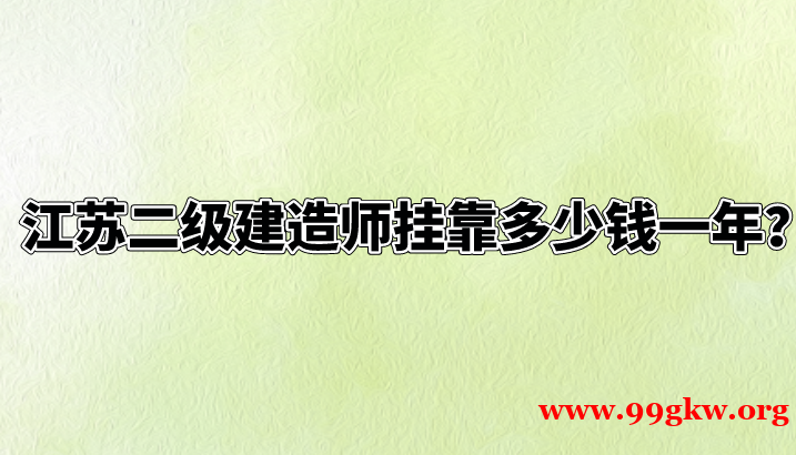 江蘇二級(jí)建造師掛靠多少錢一年？