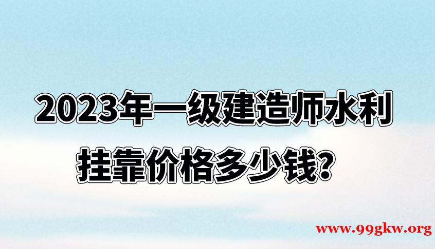 2023年一級(jí)建造師水利掛靠價(jià)格多少錢？