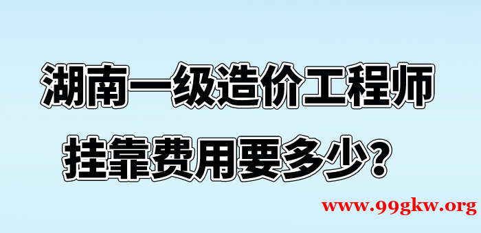 湖南一級(jí)造價(jià)工程師掛靠費(fèi)用要多少？