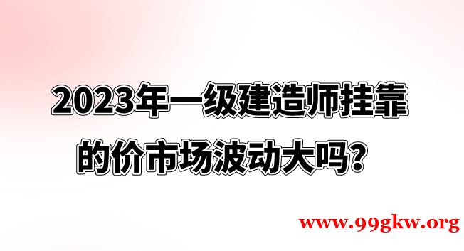 2023年一級(jí)建造師掛靠的價(jià)市場波動(dòng)大嗎？