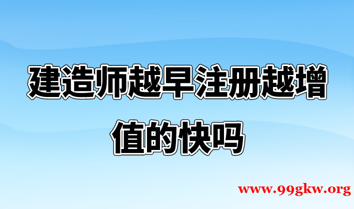 建造師越早注冊越增值的快嗎？