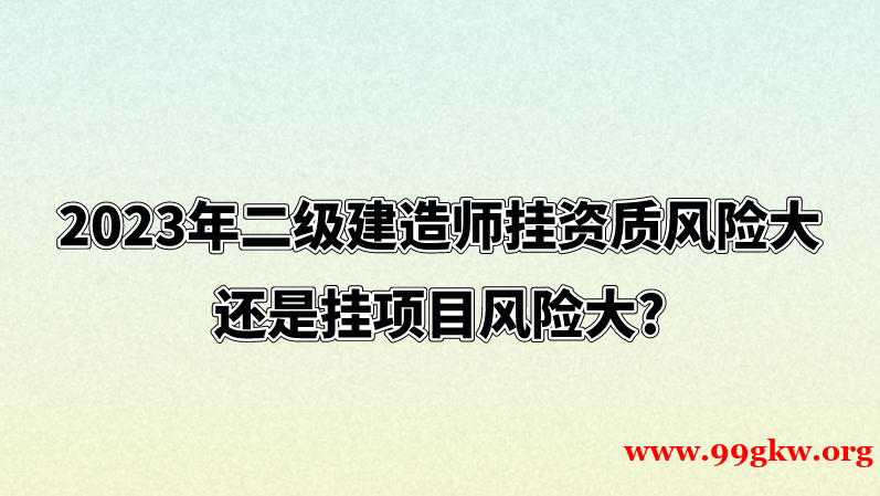 2023年二級建造師掛資質(zhì)風(fēng)險大還是掛項目風(fēng)險大?