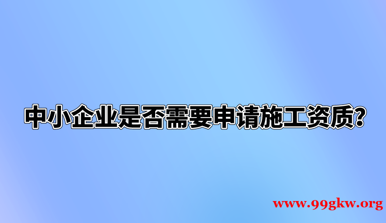 中小企業(yè)是否需要申請施工資質(zhì)？
