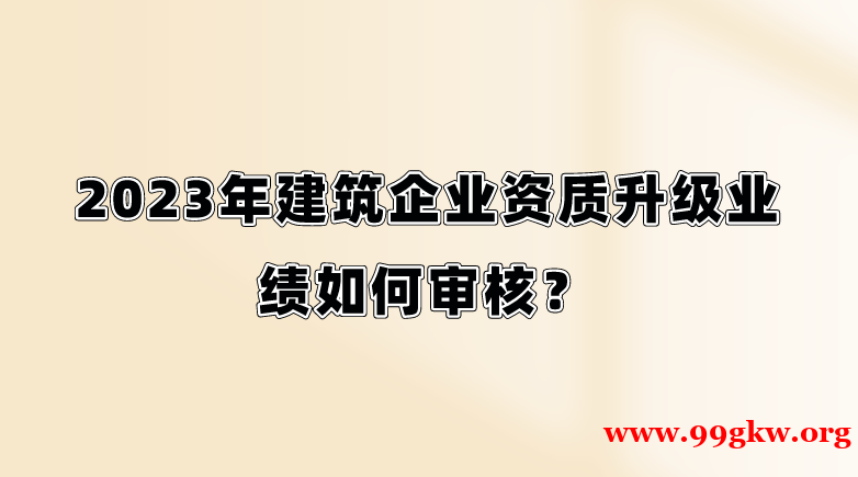2023年建筑企業(yè)資質(zhì)升級(jí)業(yè)績(jī)?nèi)绾螌徍耍? title=
