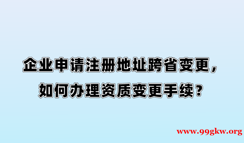 企業(yè)申請注冊地址跨省變更，如何辦理資質(zhì)變更手續(xù)？