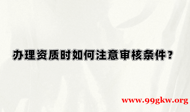 辦理資質(zhì)時如何注意審核條件？