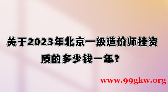 關(guān)于2023年北京一級(jí)造價(jià)師掛資質(zhì)的多少錢一年？