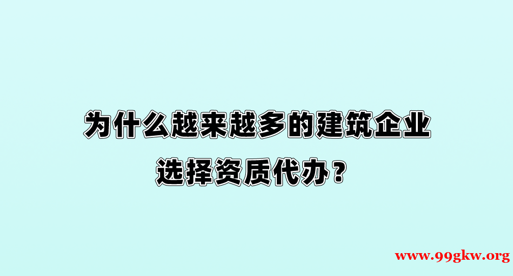 為什么越來(lái)越多的建筑企業(yè)選擇資質(zhì)代辦？
