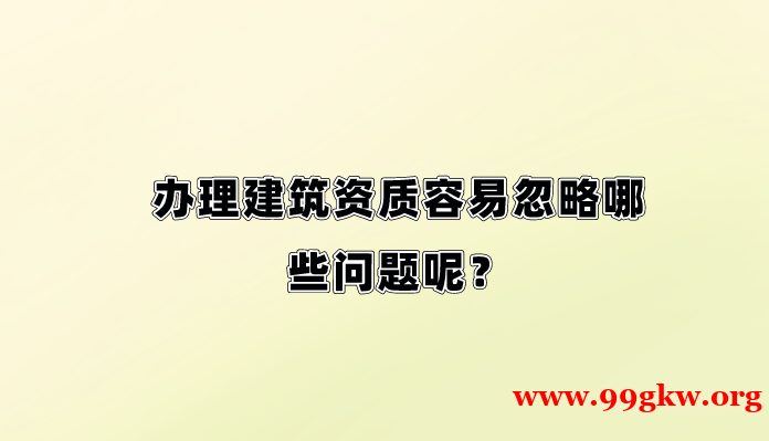 辦理建筑資質(zhì)容易忽略哪些問(wèn)題呢？