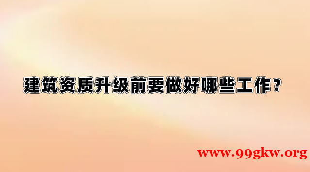 建筑資質(zhì)升級(jí)前要做好哪些工作？