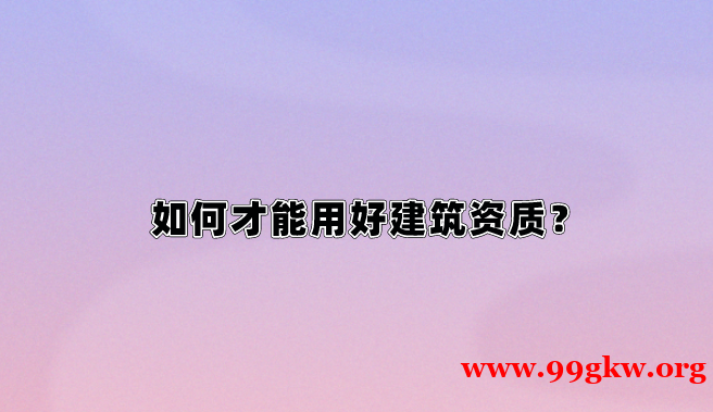 如何才能用好建筑資質(zhì)？
