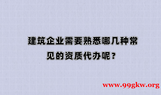 建筑企業(yè)需要熟悉哪幾種常見(jiàn)的資質(zhì)代辦呢？