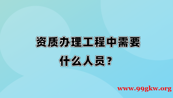 資質(zhì)辦理工程中需要什么人員？