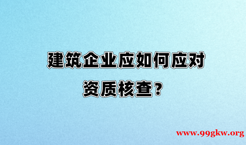 建筑企業(yè)應(yīng)如何應(yīng)對資質(zhì)核查？?