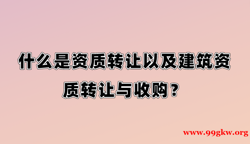什么是資質(zhì)轉(zhuǎn)讓以及建筑資質(zhì)轉(zhuǎn)讓與收購？