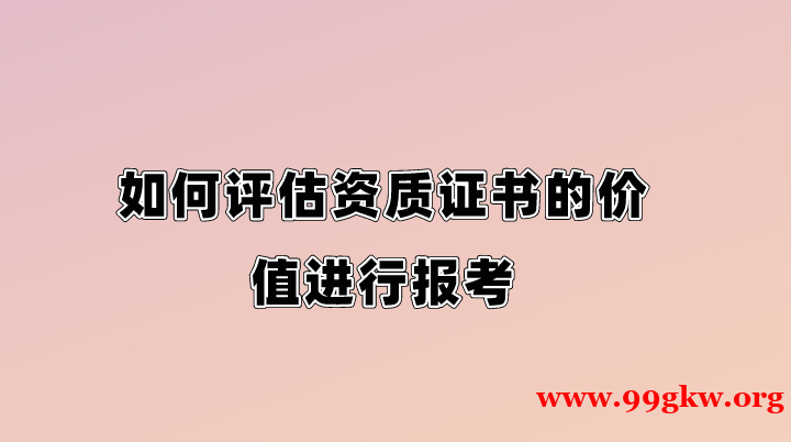 如何評估資質(zhì)證書的價(jià)值進(jìn)行報(bào)考