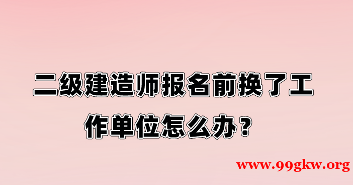 二級建造師報(bào)名前換了工作單位怎么辦？