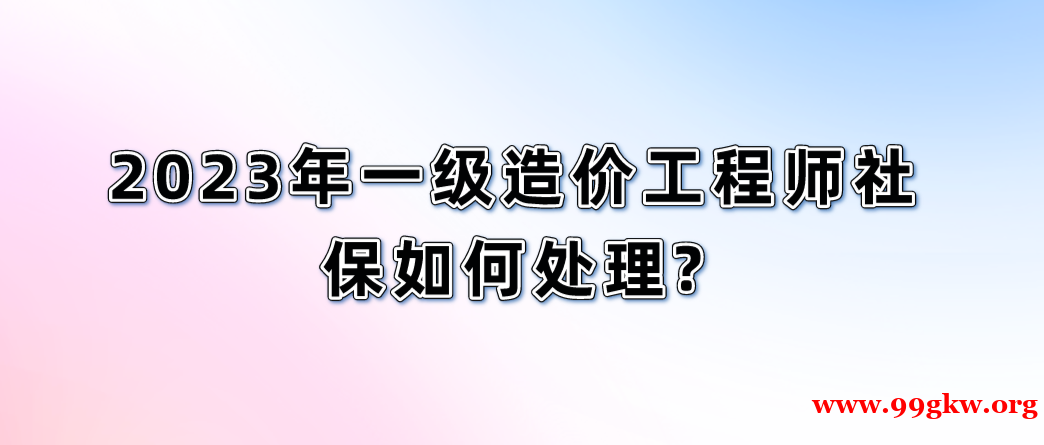 2023年一級(jí)造價(jià)工程師社保如何處理?