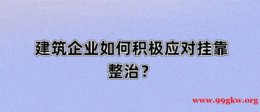 建筑企業(yè)如何積極應(yīng)對掛靠整治？