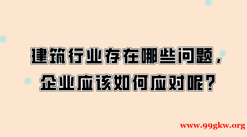 建筑行業(yè)存在哪些問題，企業(yè)應(yīng)該如何應(yīng)對(duì)呢？