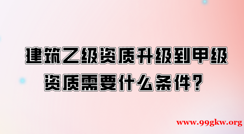 建筑乙級(jí)資質(zhì)升級(jí)到甲級(jí)資質(zhì)需要什么條件？