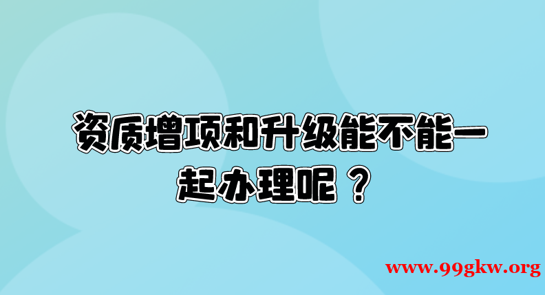 資質(zhì)增項(xiàng)和升級(jí)能不能一起辦理呢？