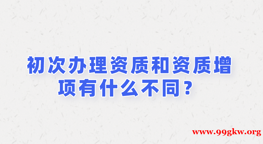 初次辦理資質(zhì)和資質(zhì)增項(xiàng)有什么不同？