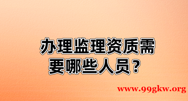 辦理監(jiān)理資質(zhì)需要哪些人員？