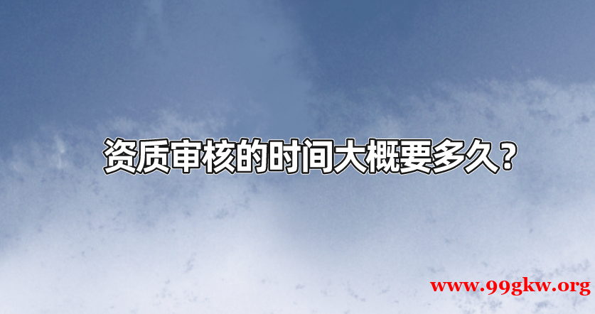 資質(zhì)審核的時(shí)間大概要多久？