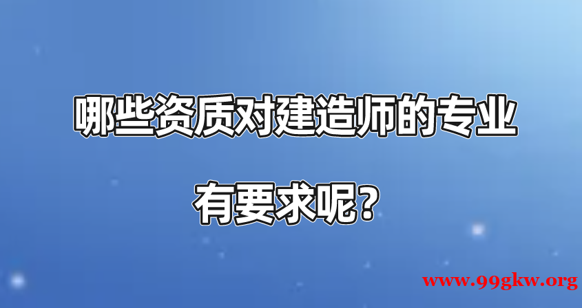 哪些資質(zhì)對(duì)建造師的專業(yè)有要求呢？