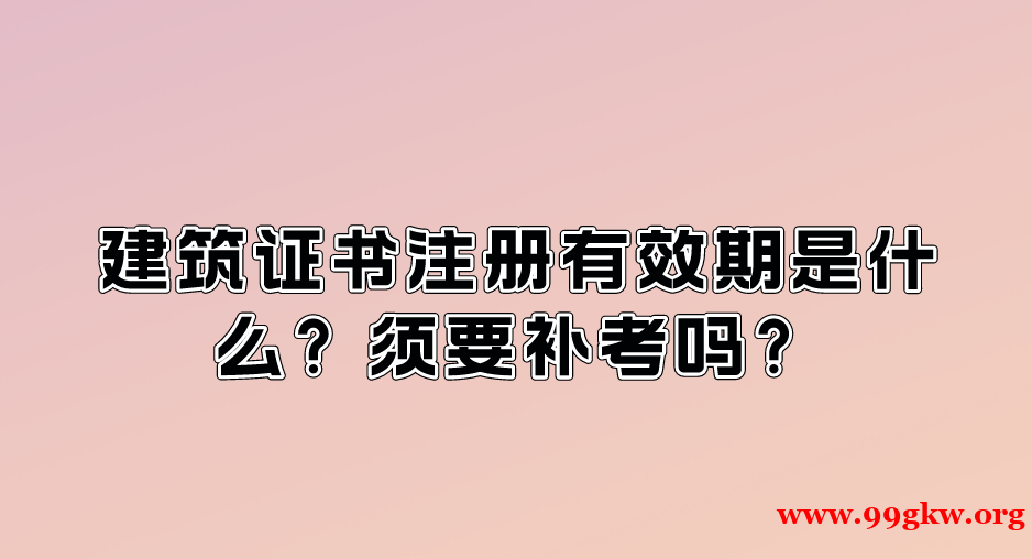 建筑證書注冊有效期是什么？須要補考嗎？