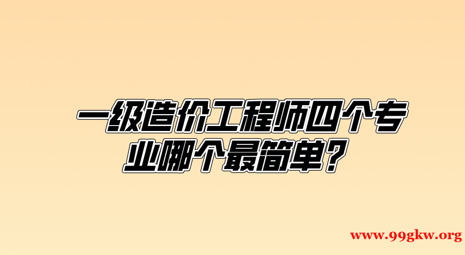 一級(jí)造價(jià)工程師四個(gè)專(zhuān)業(yè)哪個(gè)最簡(jiǎn)單？