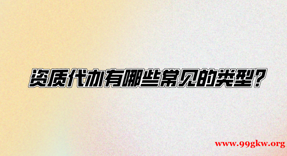 資質(zhì)代辦有哪些常見的類型？