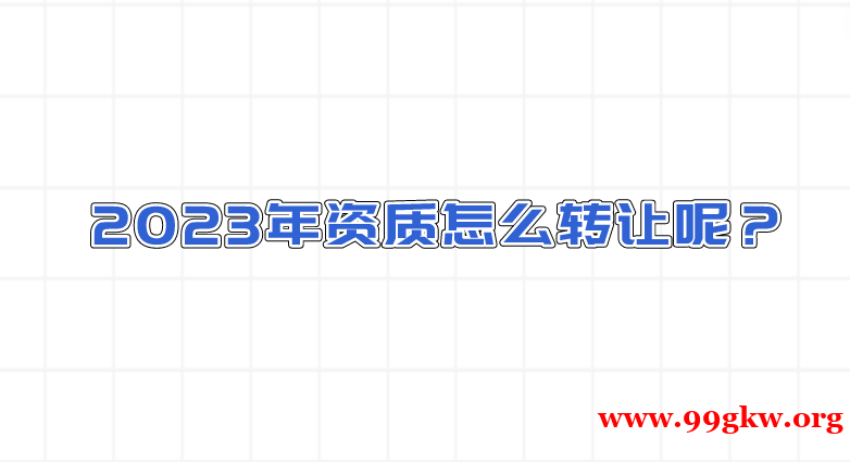 2023年資質(zhì)怎么轉(zhuǎn)讓呢？