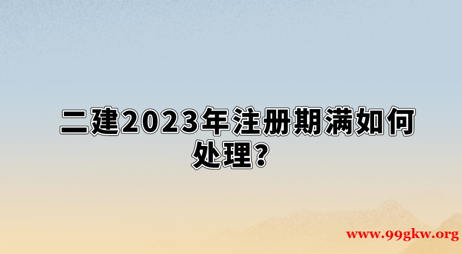 二建2023年注冊(cè)期滿如何處理？