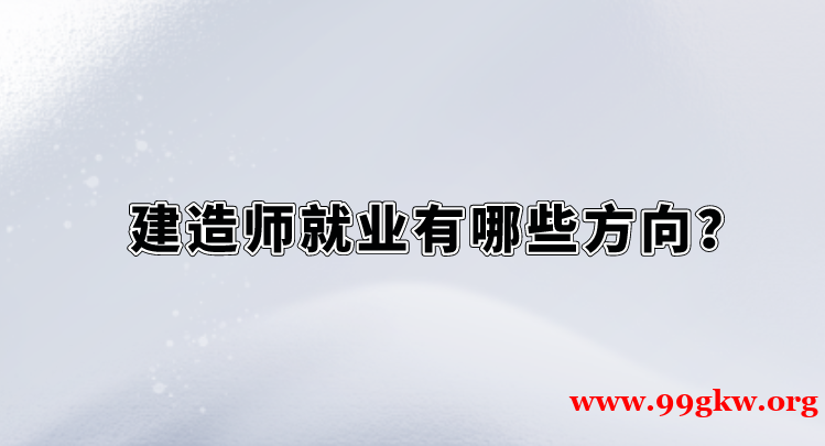 建造師就業(yè)有哪些方向？