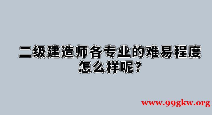 二級(jí)建造師各專業(yè)的難易程度怎么樣呢?