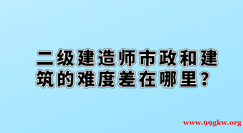 二級(jí)建造師市政和建筑的難度差在哪里？