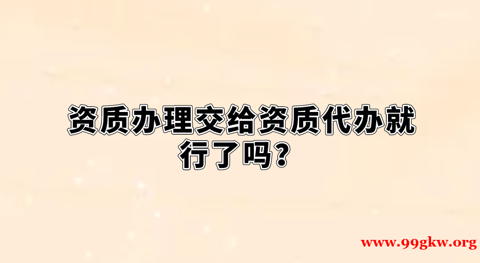 資質(zhì)辦理交給資質(zhì)代辦就行了嗎？