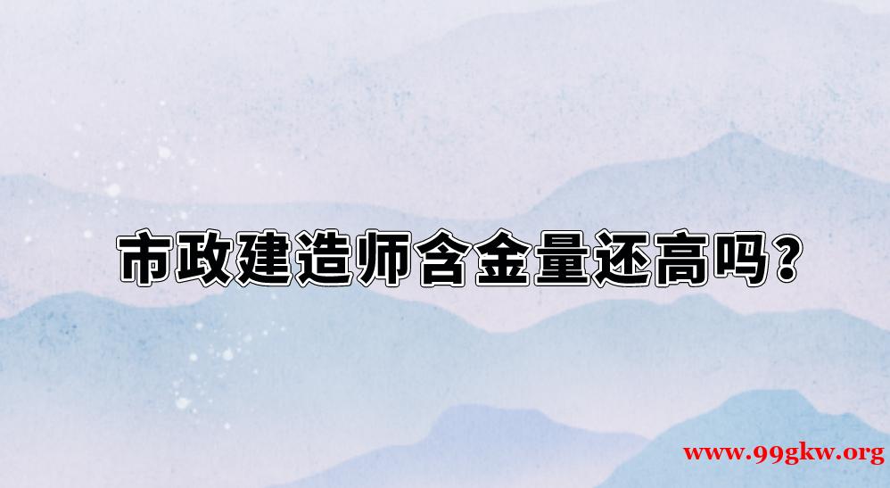 市政建造師含金量還高嗎？
